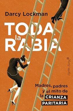 Toda  la  Rabia:  Madres,  padres  y  el  mito  de  la  corresponsabilidad  |  Darcy  Lockman